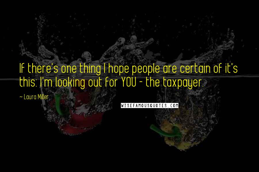 Laura Miller Quotes: If there's one thing I hope people are certain of it's this: I'm looking out for YOU - the taxpayer.