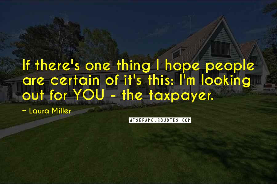 Laura Miller Quotes: If there's one thing I hope people are certain of it's this: I'm looking out for YOU - the taxpayer.