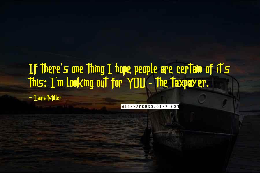 Laura Miller Quotes: If there's one thing I hope people are certain of it's this: I'm looking out for YOU - the taxpayer.