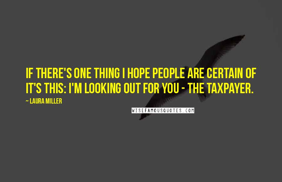 Laura Miller Quotes: If there's one thing I hope people are certain of it's this: I'm looking out for YOU - the taxpayer.