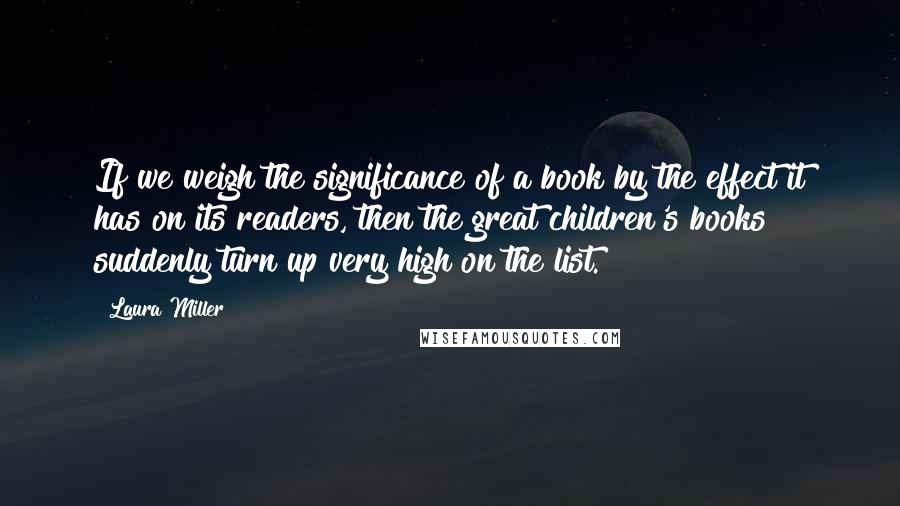 Laura Miller Quotes: If we weigh the significance of a book by the effect it has on its readers, then the great children's books suddenly turn up very high on the list.
