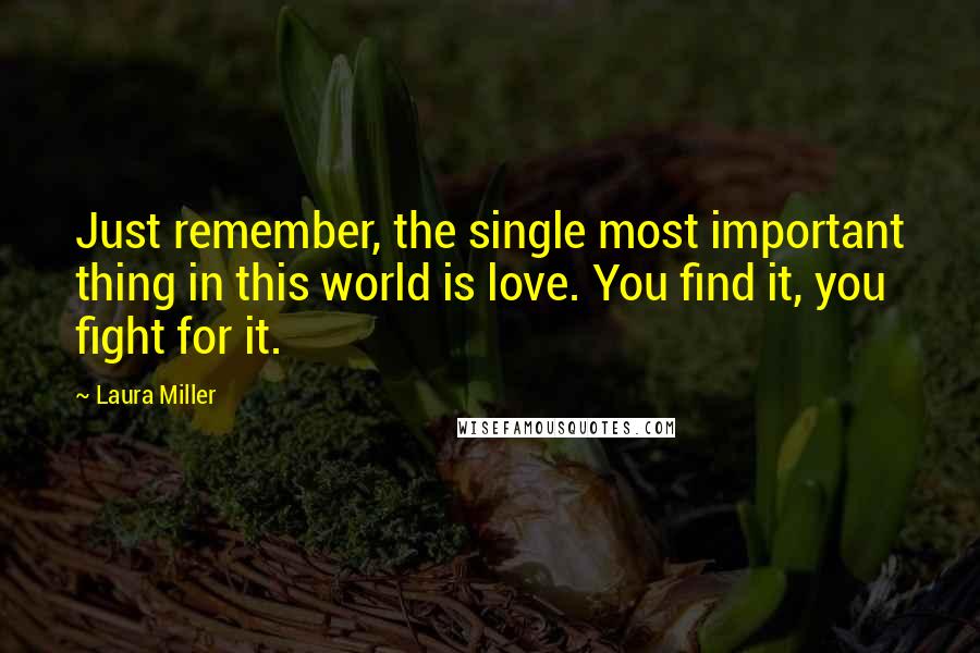 Laura Miller Quotes: Just remember, the single most important thing in this world is love. You find it, you fight for it.