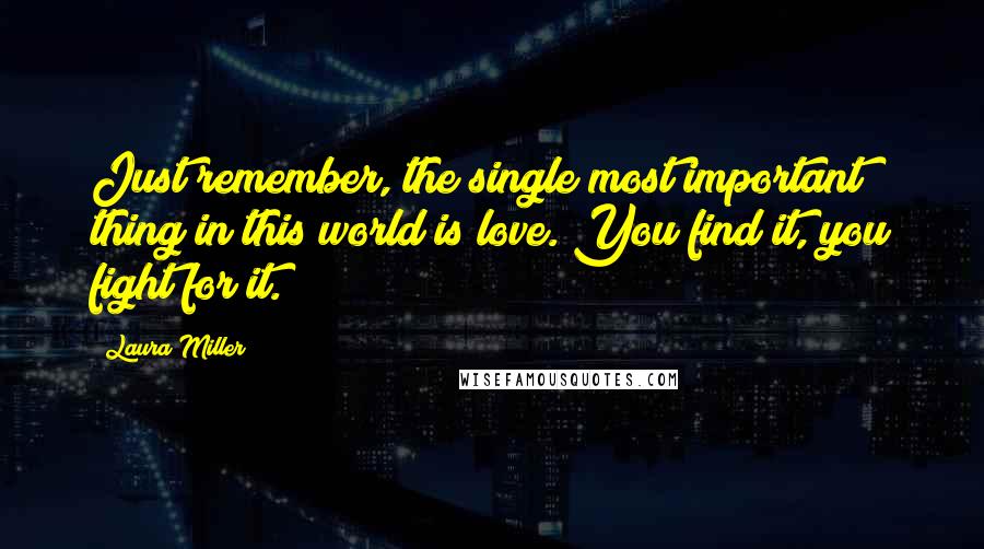 Laura Miller Quotes: Just remember, the single most important thing in this world is love. You find it, you fight for it.