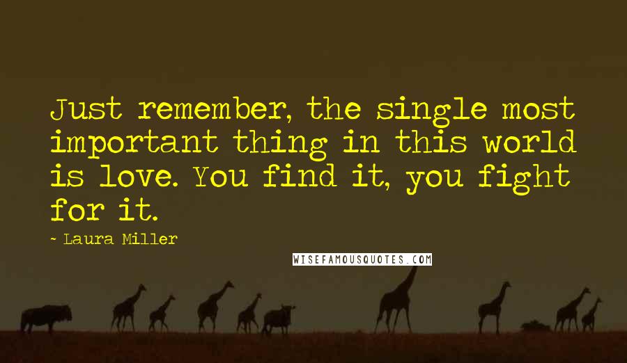 Laura Miller Quotes: Just remember, the single most important thing in this world is love. You find it, you fight for it.