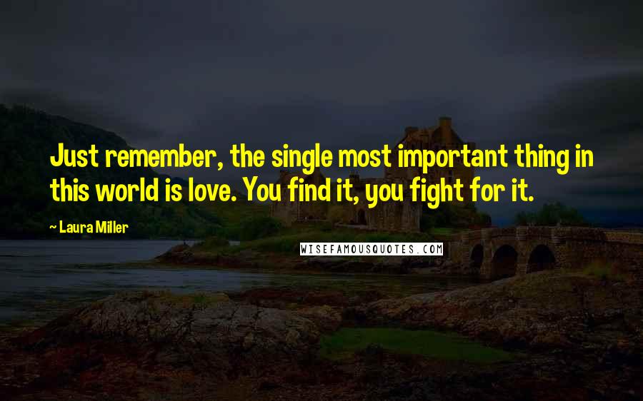 Laura Miller Quotes: Just remember, the single most important thing in this world is love. You find it, you fight for it.