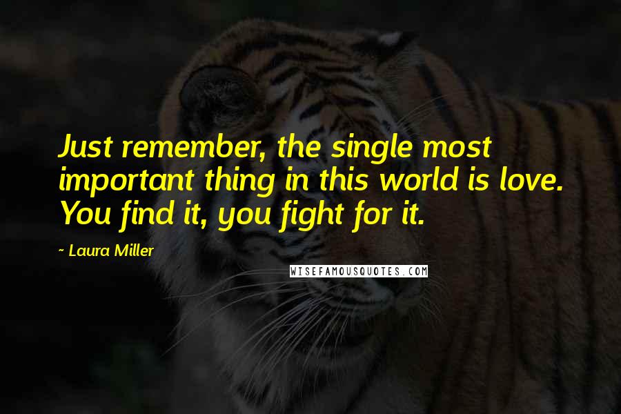 Laura Miller Quotes: Just remember, the single most important thing in this world is love. You find it, you fight for it.