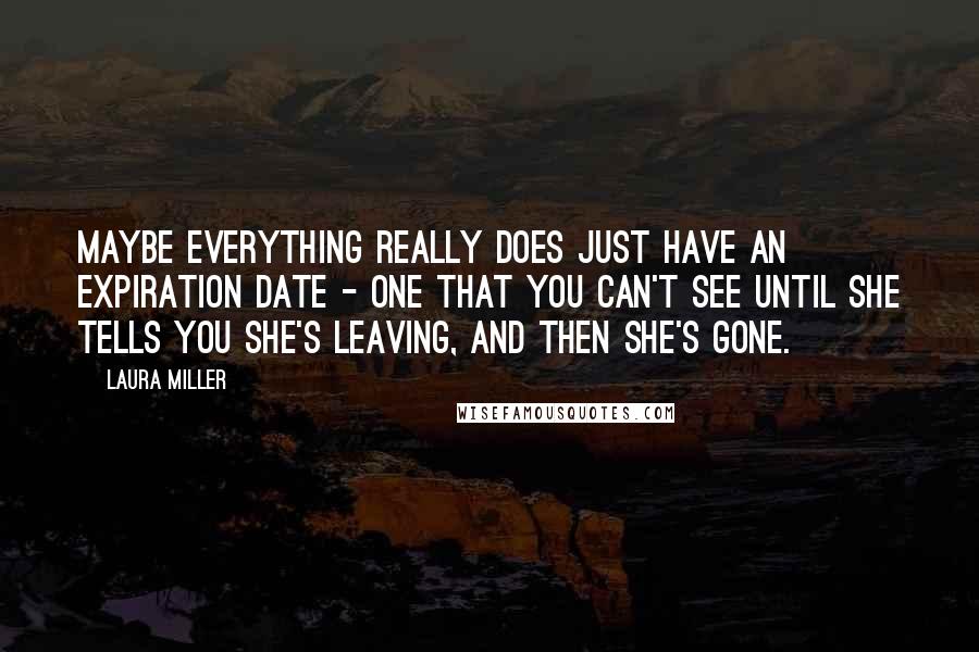 Laura Miller Quotes: Maybe everything really does just have an expiration date - one that you can't see until she tells you she's leaving, and then she's gone.