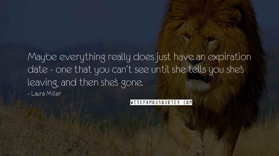 Laura Miller Quotes: Maybe everything really does just have an expiration date - one that you can't see until she tells you she's leaving, and then she's gone.