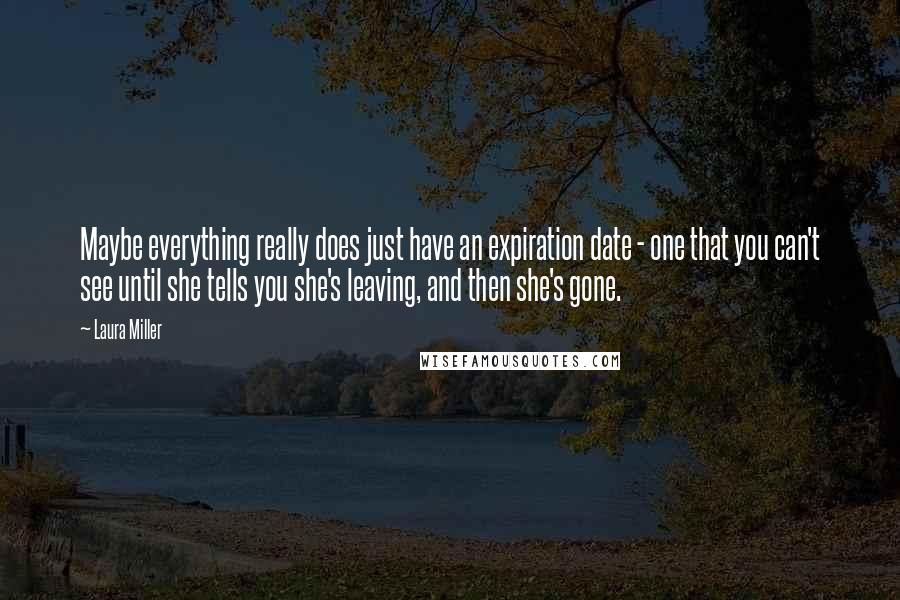 Laura Miller Quotes: Maybe everything really does just have an expiration date - one that you can't see until she tells you she's leaving, and then she's gone.