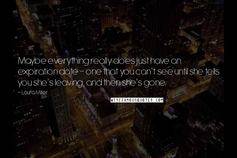 Laura Miller Quotes: Maybe everything really does just have an expiration date - one that you can't see until she tells you she's leaving, and then she's gone.