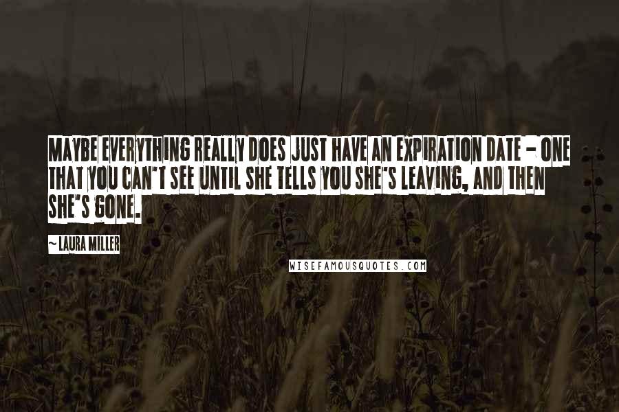 Laura Miller Quotes: Maybe everything really does just have an expiration date - one that you can't see until she tells you she's leaving, and then she's gone.