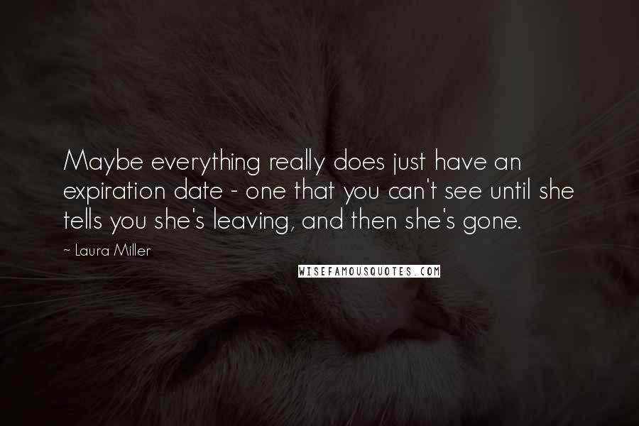 Laura Miller Quotes: Maybe everything really does just have an expiration date - one that you can't see until she tells you she's leaving, and then she's gone.