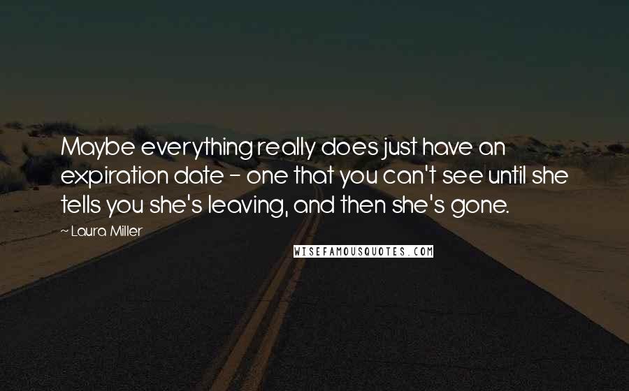 Laura Miller Quotes: Maybe everything really does just have an expiration date - one that you can't see until she tells you she's leaving, and then she's gone.