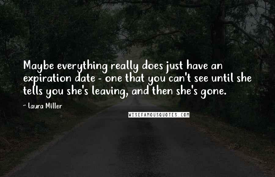 Laura Miller Quotes: Maybe everything really does just have an expiration date - one that you can't see until she tells you she's leaving, and then she's gone.