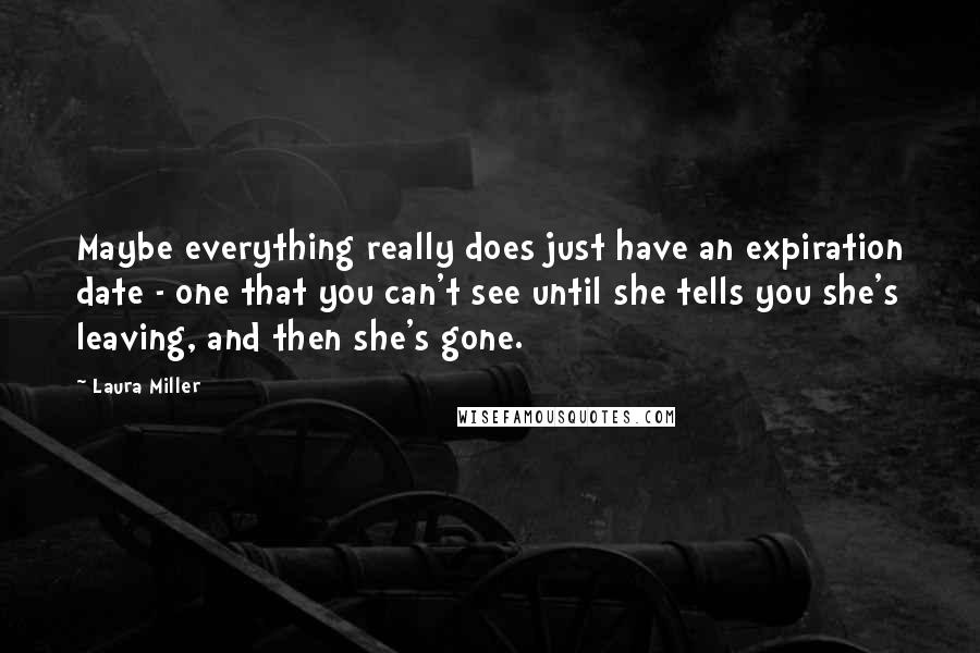 Laura Miller Quotes: Maybe everything really does just have an expiration date - one that you can't see until she tells you she's leaving, and then she's gone.