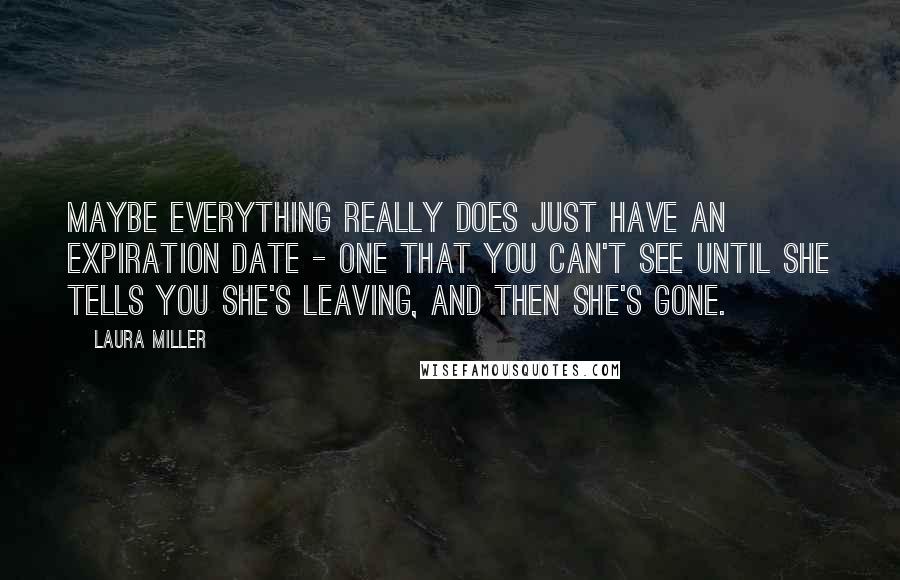 Laura Miller Quotes: Maybe everything really does just have an expiration date - one that you can't see until she tells you she's leaving, and then she's gone.