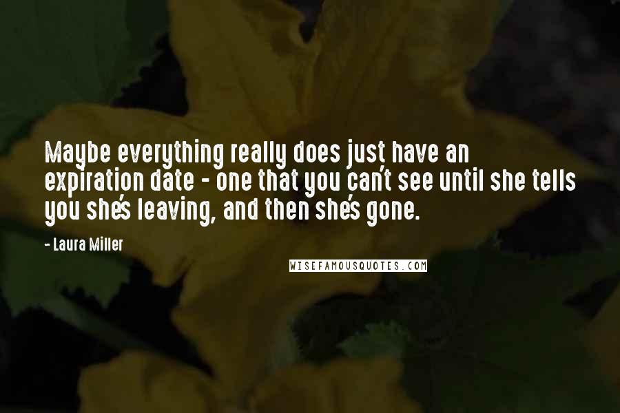 Laura Miller Quotes: Maybe everything really does just have an expiration date - one that you can't see until she tells you she's leaving, and then she's gone.