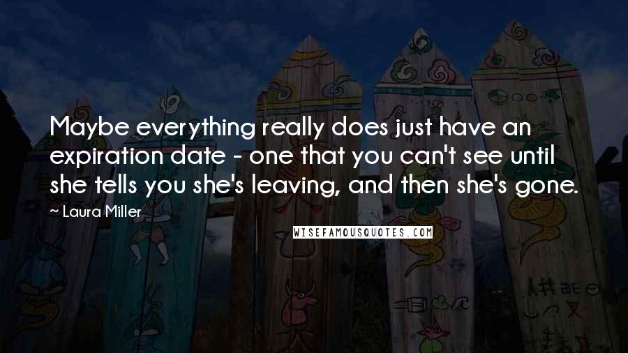 Laura Miller Quotes: Maybe everything really does just have an expiration date - one that you can't see until she tells you she's leaving, and then she's gone.