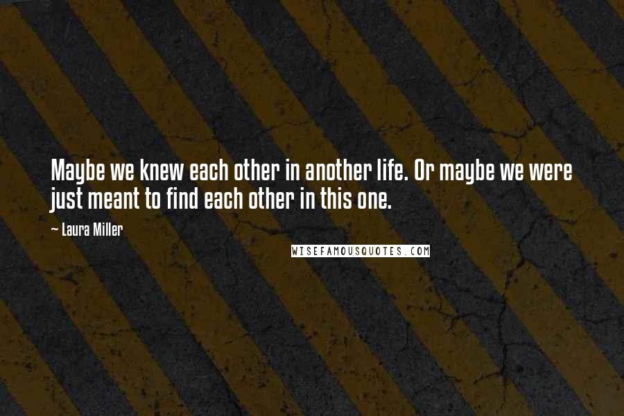 Laura Miller Quotes: Maybe we knew each other in another life. Or maybe we were just meant to find each other in this one.