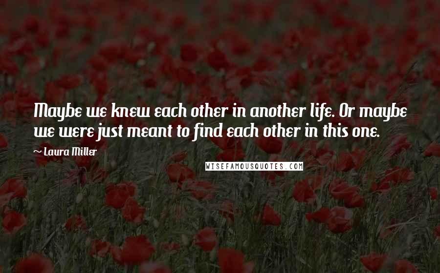 Laura Miller Quotes: Maybe we knew each other in another life. Or maybe we were just meant to find each other in this one.