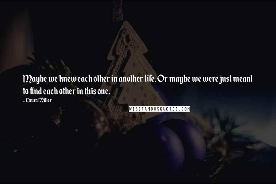 Laura Miller Quotes: Maybe we knew each other in another life. Or maybe we were just meant to find each other in this one.