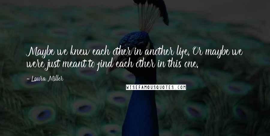 Laura Miller Quotes: Maybe we knew each other in another life. Or maybe we were just meant to find each other in this one.