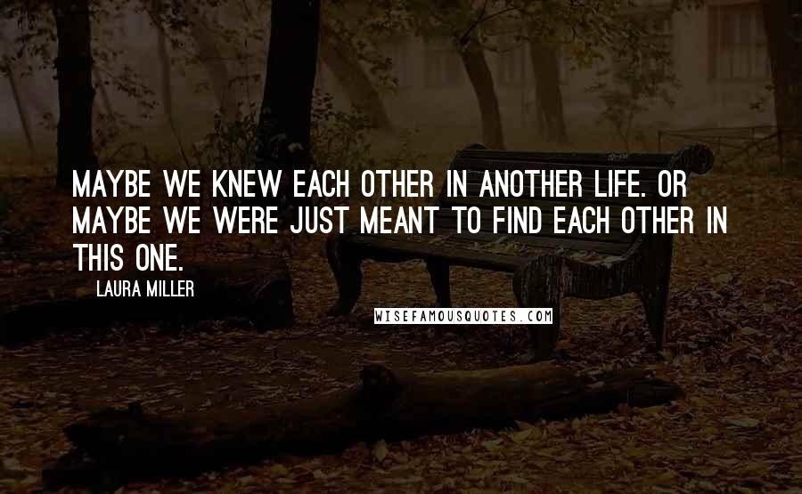 Laura Miller Quotes: Maybe we knew each other in another life. Or maybe we were just meant to find each other in this one.