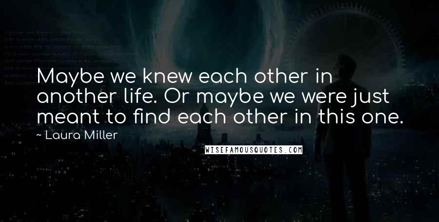 Laura Miller Quotes: Maybe we knew each other in another life. Or maybe we were just meant to find each other in this one.