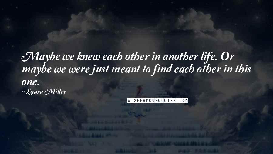 Laura Miller Quotes: Maybe we knew each other in another life. Or maybe we were just meant to find each other in this one.