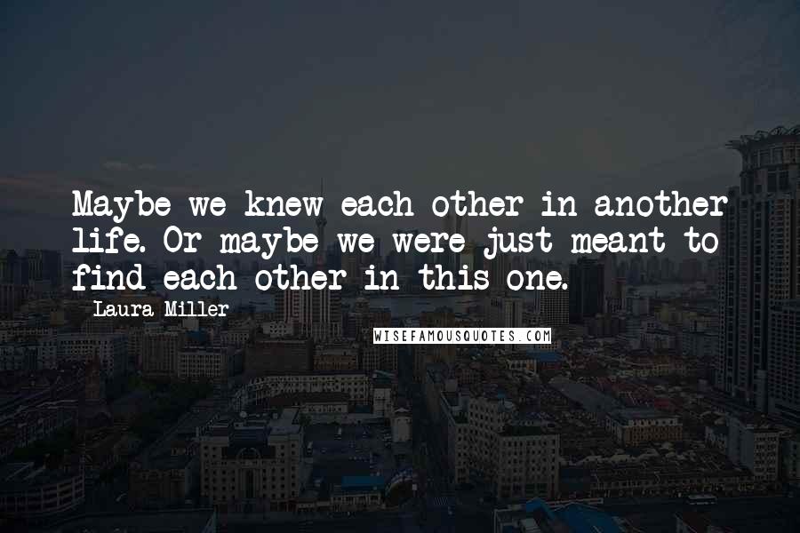 Laura Miller Quotes: Maybe we knew each other in another life. Or maybe we were just meant to find each other in this one.