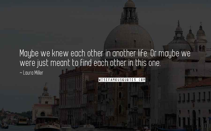 Laura Miller Quotes: Maybe we knew each other in another life. Or maybe we were just meant to find each other in this one.