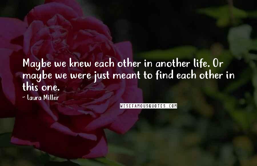 Laura Miller Quotes: Maybe we knew each other in another life. Or maybe we were just meant to find each other in this one.