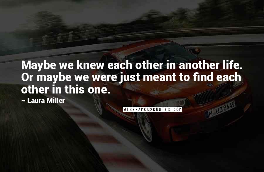 Laura Miller Quotes: Maybe we knew each other in another life. Or maybe we were just meant to find each other in this one.