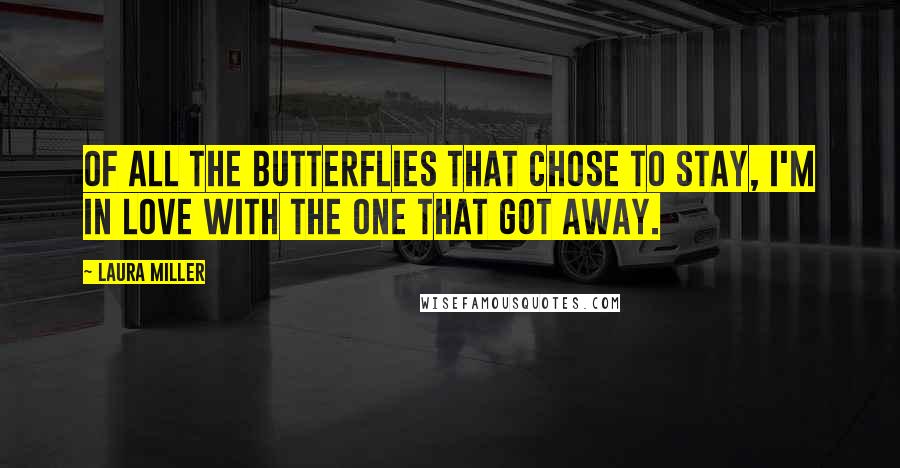 Laura Miller Quotes: Of all the butterflies that chose to stay, I'm in love with the one that got away.