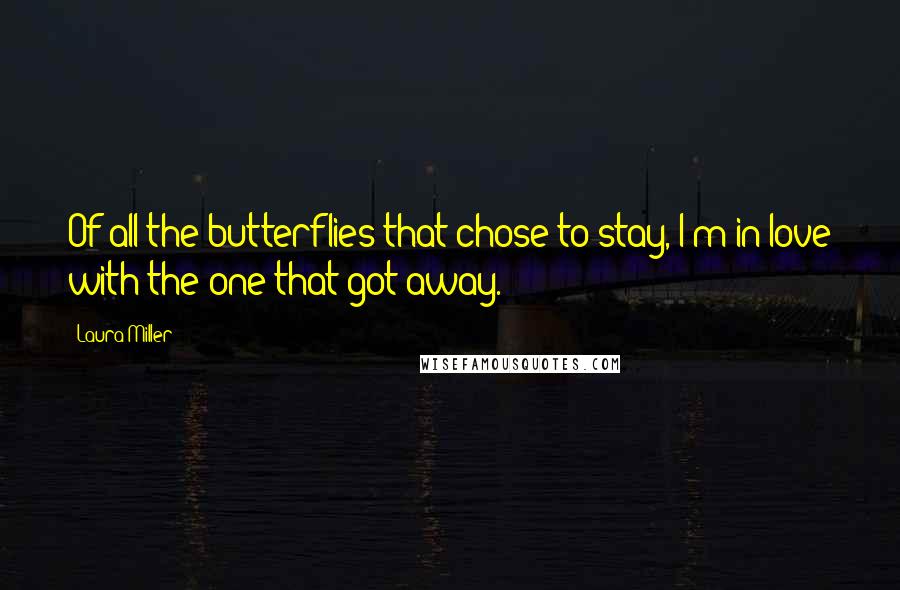 Laura Miller Quotes: Of all the butterflies that chose to stay, I'm in love with the one that got away.