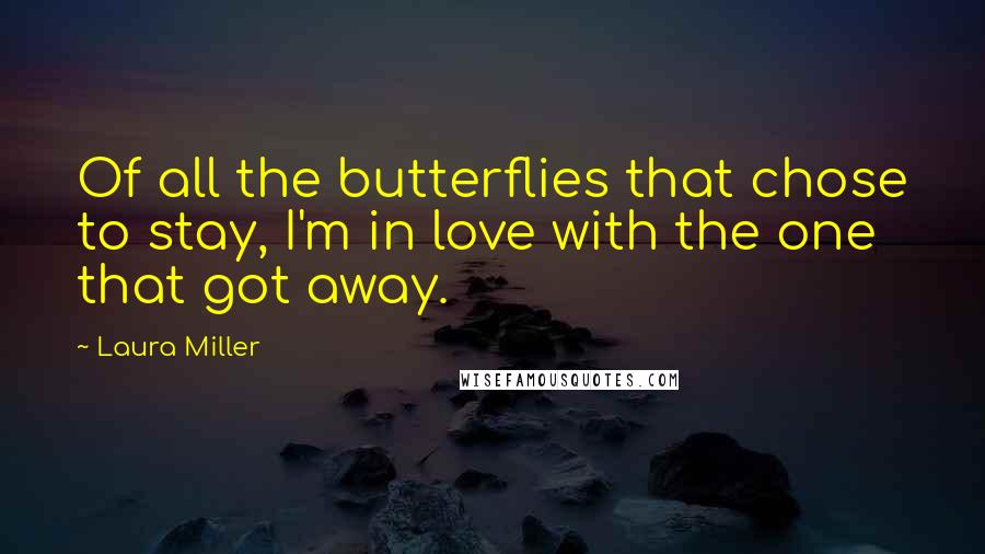 Laura Miller Quotes: Of all the butterflies that chose to stay, I'm in love with the one that got away.