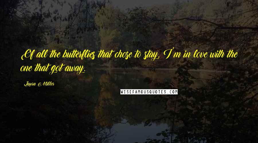 Laura Miller Quotes: Of all the butterflies that chose to stay, I'm in love with the one that got away.