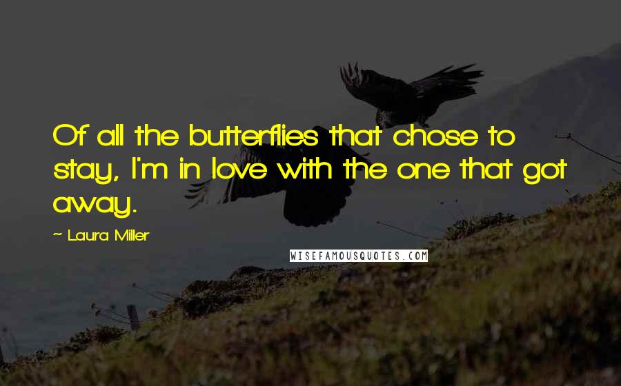 Laura Miller Quotes: Of all the butterflies that chose to stay, I'm in love with the one that got away.