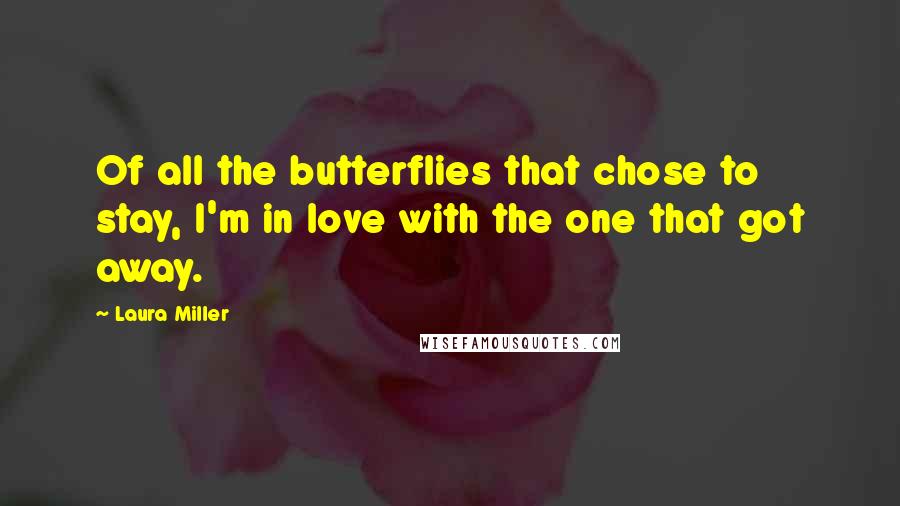 Laura Miller Quotes: Of all the butterflies that chose to stay, I'm in love with the one that got away.