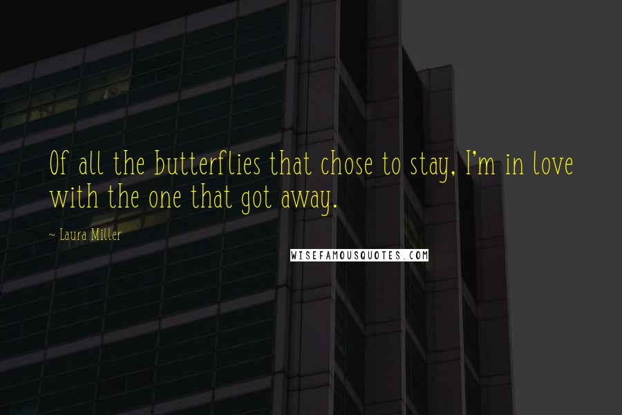 Laura Miller Quotes: Of all the butterflies that chose to stay, I'm in love with the one that got away.