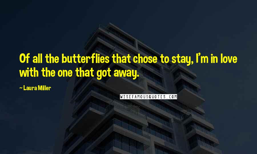 Laura Miller Quotes: Of all the butterflies that chose to stay, I'm in love with the one that got away.