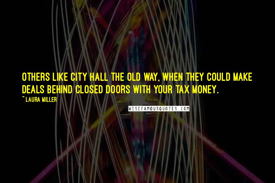 Laura Miller Quotes: Others like City Hall the old way, when they could make deals behind closed doors with your tax money.