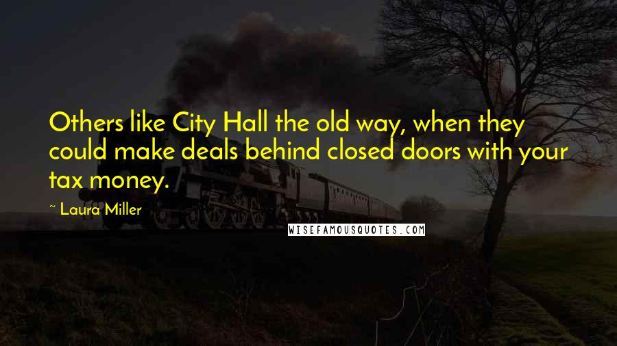 Laura Miller Quotes: Others like City Hall the old way, when they could make deals behind closed doors with your tax money.