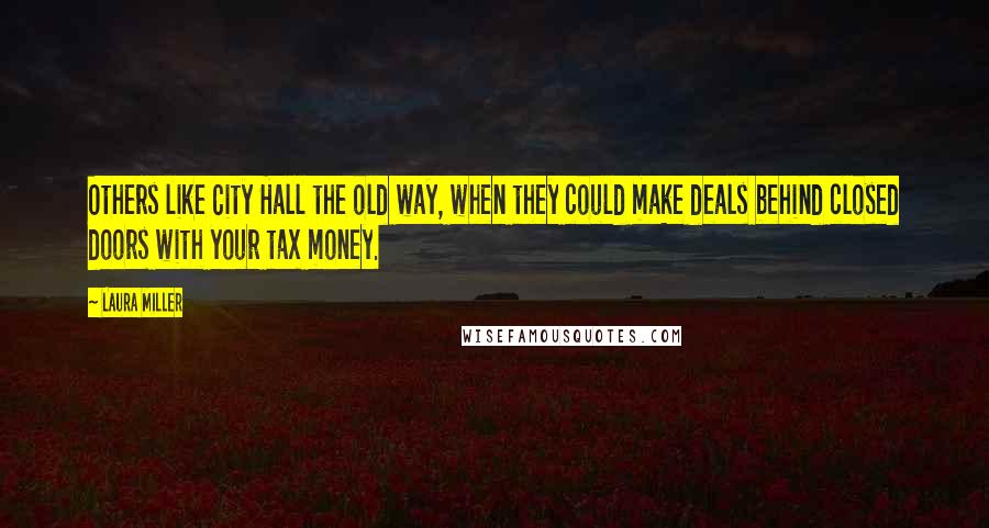 Laura Miller Quotes: Others like City Hall the old way, when they could make deals behind closed doors with your tax money.