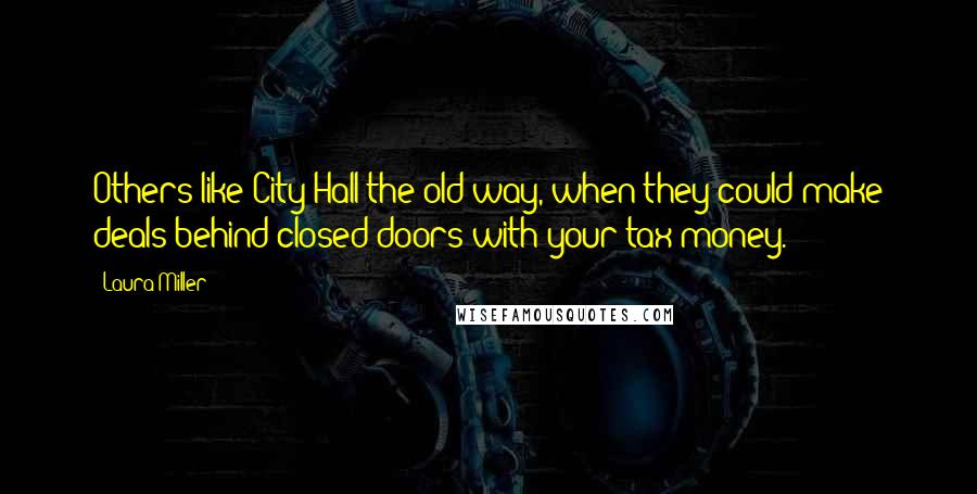 Laura Miller Quotes: Others like City Hall the old way, when they could make deals behind closed doors with your tax money.