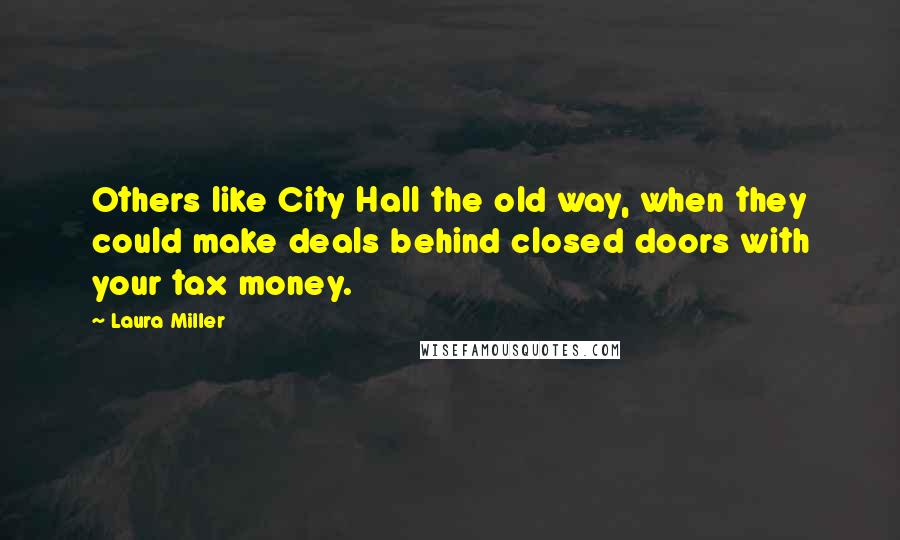 Laura Miller Quotes: Others like City Hall the old way, when they could make deals behind closed doors with your tax money.