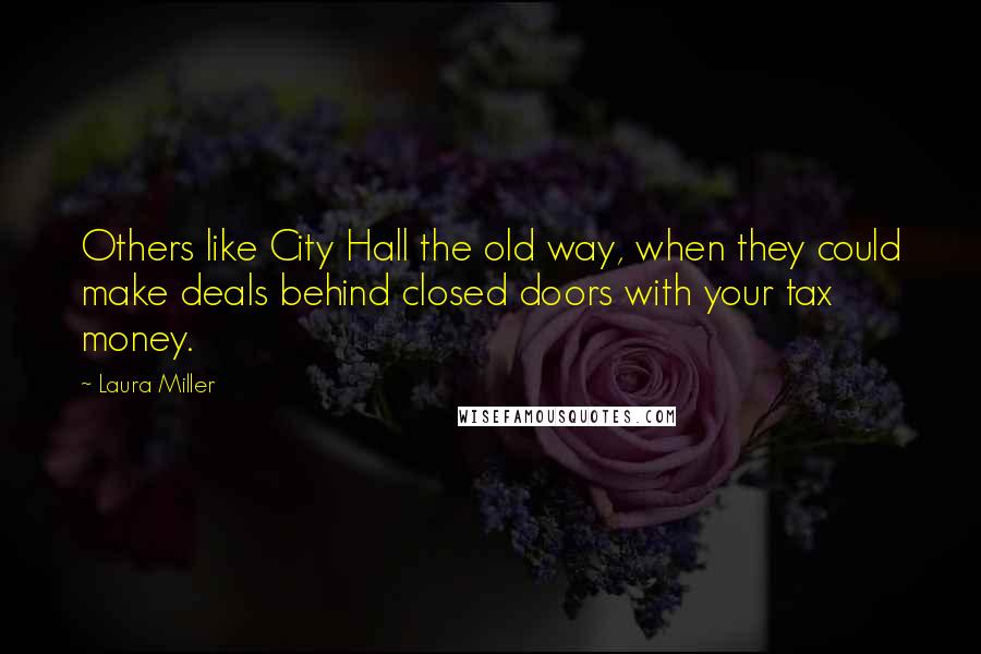 Laura Miller Quotes: Others like City Hall the old way, when they could make deals behind closed doors with your tax money.