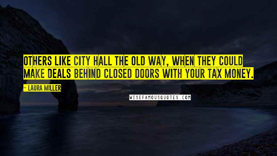 Laura Miller Quotes: Others like City Hall the old way, when they could make deals behind closed doors with your tax money.