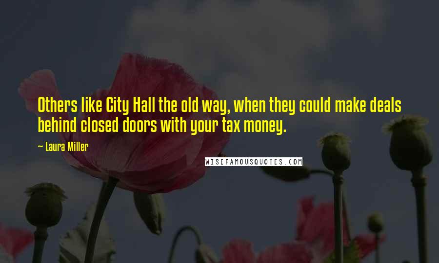 Laura Miller Quotes: Others like City Hall the old way, when they could make deals behind closed doors with your tax money.