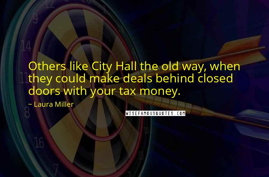 Laura Miller Quotes: Others like City Hall the old way, when they could make deals behind closed doors with your tax money.